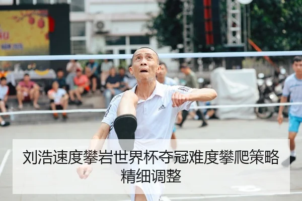 刘浩速度攀岩世界杯夺冠难度攀爬策略精细调整