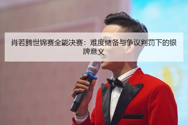 肖若腾世锦赛全能决赛：难度储备与争议判罚下的银牌意义