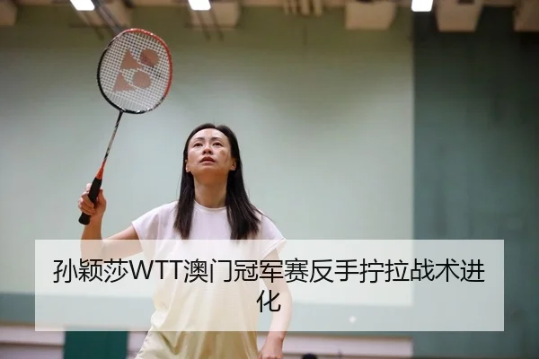 孙颖莎WTT澳门冠军赛反手拧拉战术进化