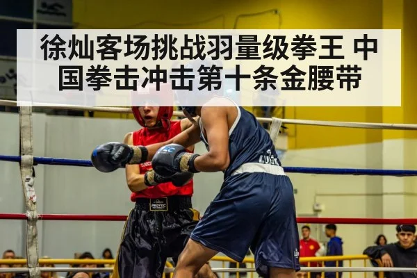 徐灿客场挑战羽量级拳王 中国拳击冲击第十条金腰带