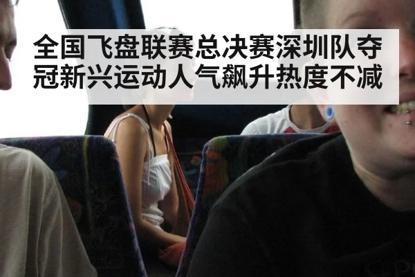 全国飞盘联赛总决赛深圳队夺冠新兴运动人气飙升热度不减